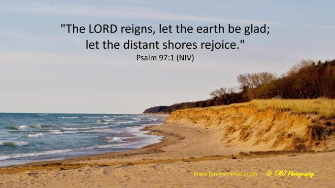"The LORD reigns, let the earth be glad; let the distant shores rejoice." Psalm 97:1 (NIV)